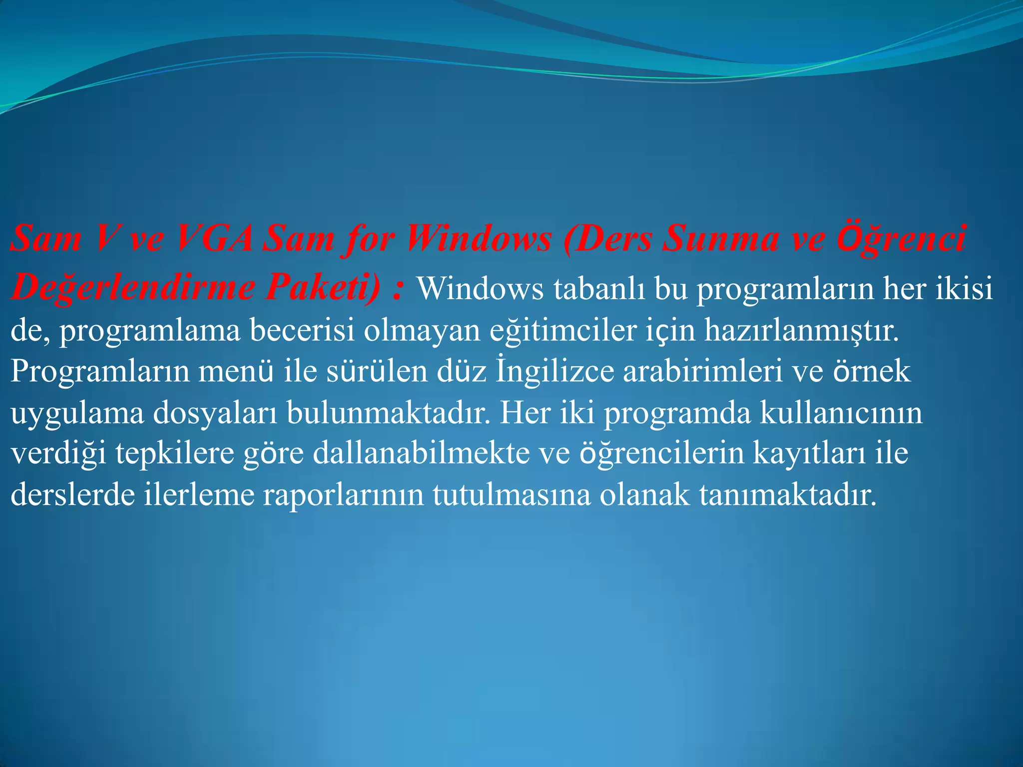 Sam V ve VGA Sam for Windows (Ders Sunma ve Öğrenci Değerlendirme Paketi) :Windows tabanlı bu programların her ikisi de, programlama becerisi olmayan eğitimciler için hazırlanmıştır. Programların menü ile sürülen düz İngilizce arabirimleri ve örnek uygulama dosyaları bulunmaktadır. Her iki programda kullanıcının verdiği tepkilere göre dallanabilmekte ve öğrencilerin kayıtları ile derslerde ilerleme raporlarının tutulmasına olanak tanımaktadır.