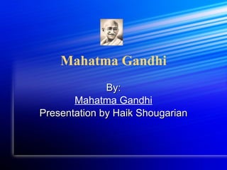 Mahatma Gandhi By: Mahatma Gandhi Presentation by Haik Shougarian 