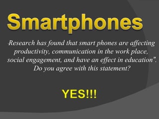 “ Research has found that smart phones are affecting  productivity, communication in the work place,  social engagement, and have an effect in education ” . Do you agree with this statement?  