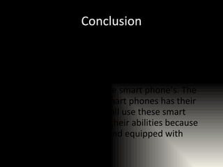 Conclusion More and more people are increasingly buying smart phones because more and more smart phones are making their own unique applications. This is also to compete with other brands that make smart phone’s.   The more applications a smart phones has their heftier the price. Lets all use these smart phones to the best of their abilities because they are really smart end equipped with helpful information. 