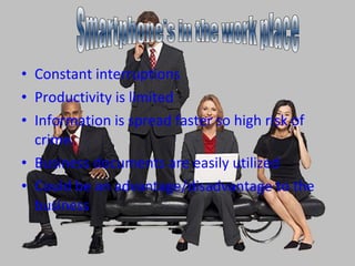 Constant interruptions Productivity is limited  Information is spread faster so high risk of crime. Business documents are easily utilized  Could be an advantage/disadvantage to the business   Smartphone's in the work place 