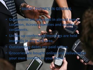 SMART PHONE’S IN GENERAL Documents are accessed in almost every Location, Across countries and across continents. Un set up conference meetings are held instantly in any wi-fi area. Outstanding debts are paid online. Groceries are bought online and delivered to your own comfort in your home. 