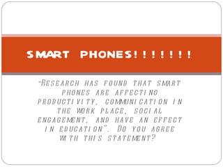 “ Research has found that smart phones are affecting productivity, communication in the work place, social engagement, and have an effect in education”. Do you agree with this statement?  SMART PHONES!!!!!!! 