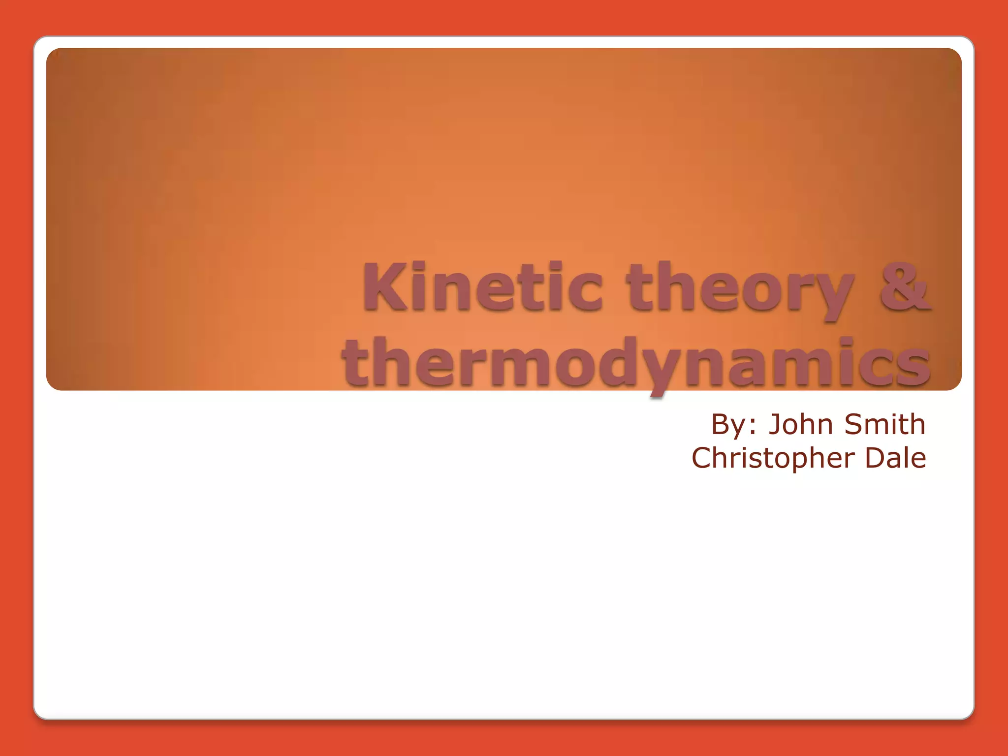 Kinetic theory & thermodynamicsBy: John Smith Christopher Dale