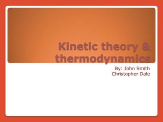 Kinetic theory & thermodynamics By: John Smith  Christopher Dale 