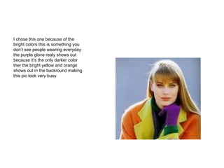 I chose this one because of the bright colors this is something you don’t see people wearing everyday the purple glove realy shows out because it’s the only darker color ther the bright yellow and orange shows out in the backround making this pic look very busy. 