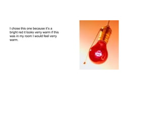 I chose this one because it’s a bright red it looks verry warm if this was in my room I would feel verry warm. 