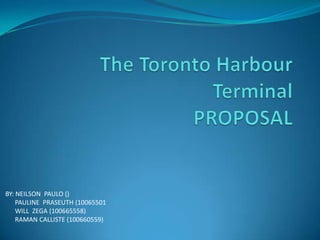 The Toronto Harbour TerminalPROPOSAL BY: NEILSON  PAULO ()       PAULINE  PRASEUTH (10065501       WILL  ZEGA (100665558)       RAMAN CALLISTE (100660559) 