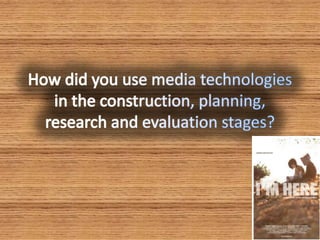 How did you use media technologies in the construction, planning, research and evaluation stages? 