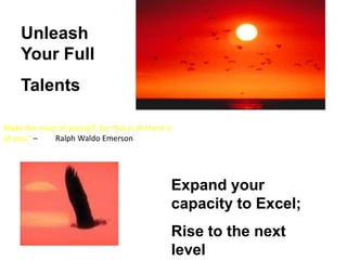Unleash Your Full TalentsMake the most of yourself, for that is all there is of you." –         Ralph Waldo Emerson Expand your capacity to Excel;Rise to the next level
