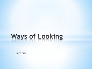 Part one Ways of Looking 
