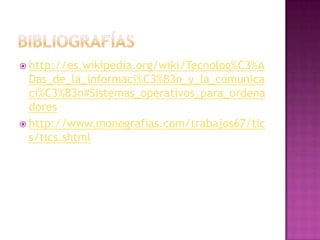 Bibliografíashttp://es.wikipedia.org/wiki/Tecnolog%C3%ADas_de_la_informaci%C3%B3n_y_la_comunicaci%C3%B3n#Sistemas_operativos_para_ordenadoreshttp://www.monografias.com/trabajos67/tics/tics.shtml