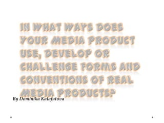In What Ways Does Your Media Product Use, Develop or Challenge Forms and Conventions of Real Media Products? By Dominika Kalafutova  