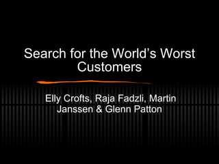 Search for the World’s Worst Customers Elly Crofts, Raja Fadzli, Martin Janssen & Glenn Patton 