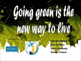 Going green is the  new way to live  SMK SRI PERMATA Team members : Koshni Kandasamy Reanuga Genasan  Organized by : 