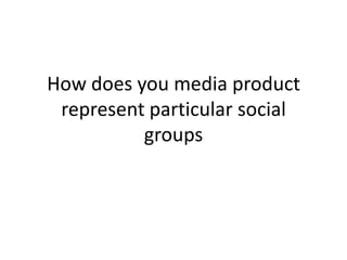 How does you media product represent particular social groups 