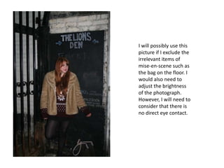 I will possibly use this picture if I exclude the irrelevant items of mise-en-scene such as the bag on the floor. I would also need to adjust the brightness of the photograph. However, I will need to consider that there is no direct eye contact.