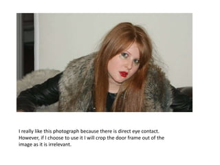 I really like this photograph because there is direct eye contact. However, if I choose to use it I will crop the door frame out of the image as it is irrelevant.