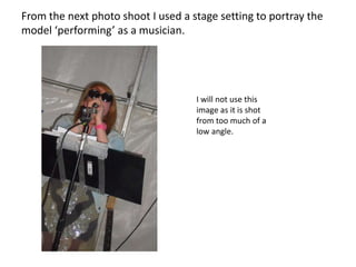 From the next photo shoot I used a stage setting to portray the model ‘performing’ as a musician.I will not use this image as it is shot from too much of a low angle.