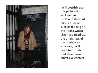 I will possibly use this picture if I exclude the irrelevant items of mise-en-scene such as the bag on the floor. I would also need to adjust the brightness of the photograph. However, I will need to consider that there is no direct eye contact.