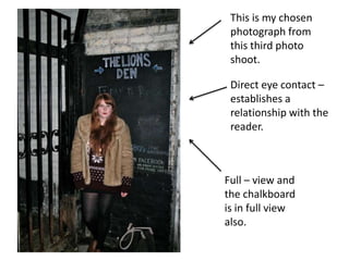 This is my chosen photograph from this third photo shoot.Direct eye contact – establishes a relationship with the reader.Full – view and the chalkboard is in full view also.