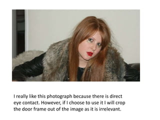 I really like this photograph because there is direct eye contact. However, if I choose to use it I will crop the door frame out of the image as it is irrelevant.