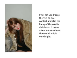 I will not use this as there is no eye contact and also the lining of the coat is visible and it draws attention away from the model as it is very bright.