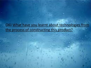 Q6) What have you learnt about technologies from the process of constructing this product? 