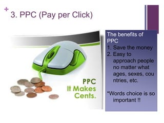 3. PPC (Pay per Click)The benefits of PPCSave the money2. Easy to approach people no matter what ages, sexes, countries, etc.*Words choice is so important !! 