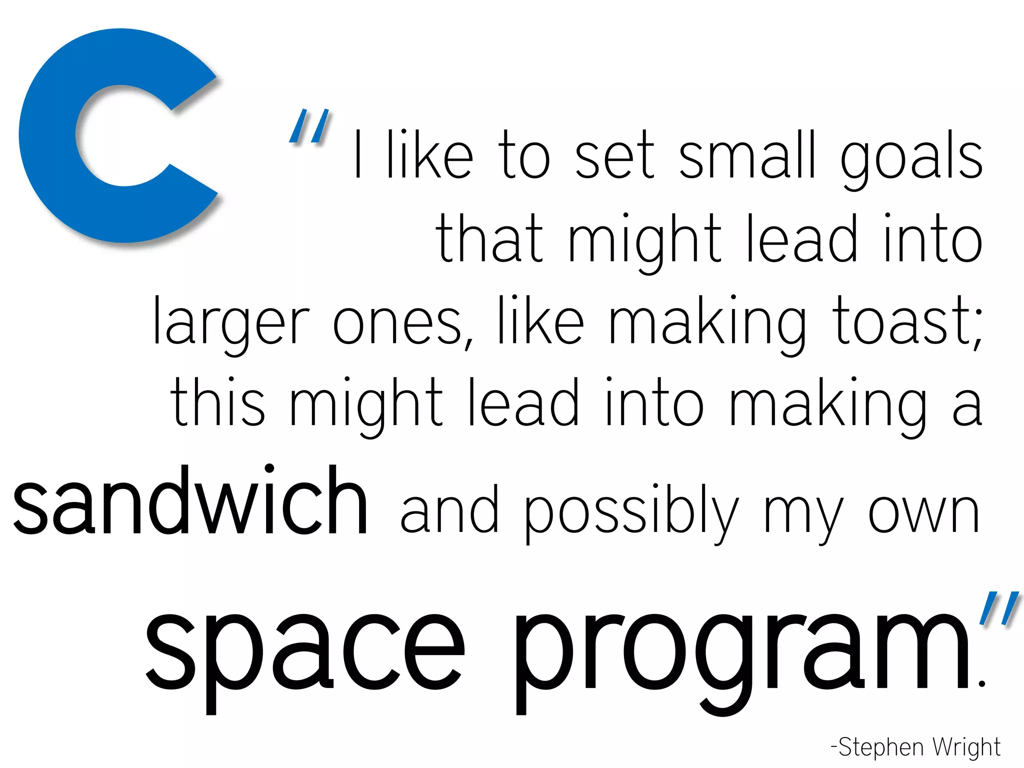 c “ I like to set small goals
that might lead into
larger ones, like making toast;
this might lead into making a
sandwich and possibly my own
space program”
.
-Stephen Wright