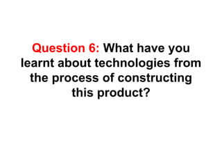 Question 6: What have you learnt about technologies from the process of constructing this product? 