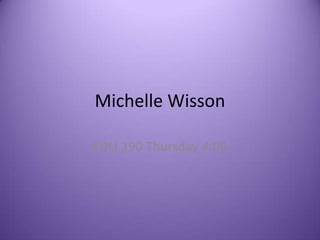 Michelle Wisson EDU 290 Thursday 4:00 