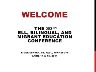 Welcome the 30th ELL, Bilingual, and Migrant Education Conference River Center, St. Paul, Minnesota  April 14 & 15, 2011 