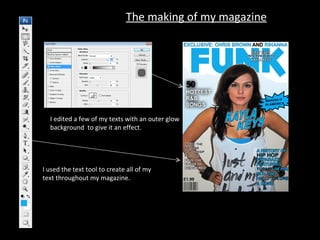 I used the text tool to create all of my  text throughout my magazine. I edited a few of my texts with an outer glow background  to give it an effect. The making of my magazine 