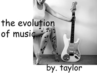 the evolution of music... by. taylor miller  