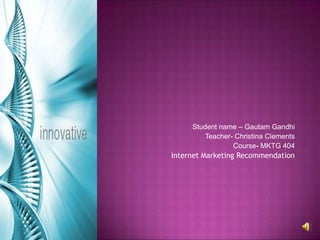 Student name – Gautam Gandhi Teacher- Christina Clements Course- MKTG 404  Internet Marketing Recommendation  