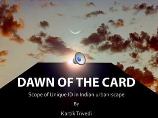DAWN OF THE CARD Scope of Unique ID in Indian urban-scape By Kartik Trivedi 
