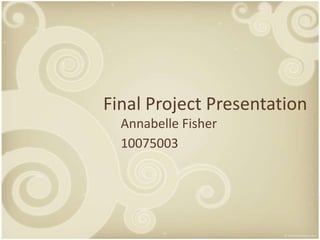 Final Project Presentation Annabelle Fisher 10075003 