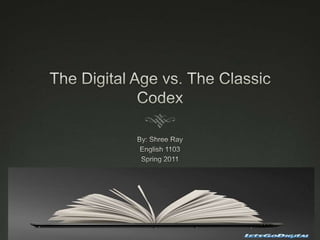 The Digital Age vs. The Classic Codex By: Shree Ray English 1103 Spring 2011 