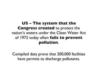 US – The system that the Congress created  to protect the nation’s waters under the Clean Water Act of 1972 today often  fails to prevent pollution . Compiled data prove that 200,000 facilities have permits to discharge pollutants. 