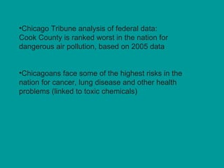 Chicago Tribune analysis of federal data: Cook County is ranked worst in the nation for dangerous air pollution, based on 2005 data Chicagoans face some of the highest risks in the nation for cancer, lung disease and other health problems (linked to toxic chemicals) 
