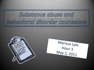 Substance abuse and  behavioral disorder counselors Marissa Lyle Hour 3May 2, 2011 