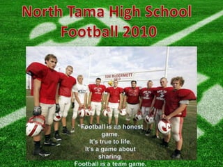 North Tama High School  Football 2010 “Football is an honest game. It’s true to life. It’s a game about sharing. Football is a team game. So is life.”-Joe Namath 