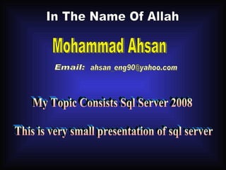 In The Name Of Allah Mohammad Ahsan [email_address] My Topic Consists Sql Server 2008 This is very small presentation of sql server Email: 