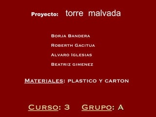 Curso : 3  Grupo : A Materiales : plastico y carton Proyecto:   torre  malvada Borja Bandera  Roberth Gacitua  Alvaro Iglesias Beatriz gimenez  