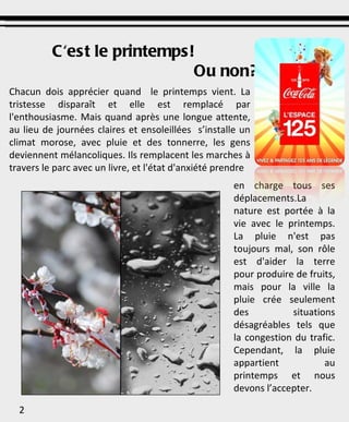 C'est le printemps!  Ou non?... Chacun dois apprécier quand  le printemps vient. La tristesse disparaît et elle est remplacé par l'enthousiasme. Mais quand après une longue attente, au lieu de journées claires et ensoleillées  s’installe un climat morose, avec pluie et des tonnerre, les gens deviennent mélancoliques. Ils remplacent les marches à travers le parc avec un livre, et l'état d'anxiété prendre en charge tous ses déplacements.La nature est portée à la vie avec le printemps. La pluie n'est pas toujours mal, son rôle est d'aider la terre pour produire de fruits, mais pour la ville la pluie crée seulement des situations désagréables tels que la congestion du trafic. Cependant, la pluie appartient au printemps et nous devons l’accepter. 2 