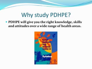 Why study PDHPE? PDHPE will give you the right knowledge, skills and attitudes over a wide range of health areas. 