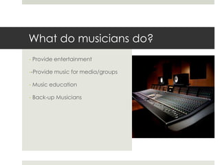 What do musicians do? Provide entertainment