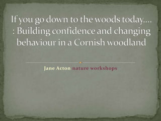 Jane Acton nature workshops  If you go down to the woods today....: Building confidence and changing behaviour in a Cornish woodland 