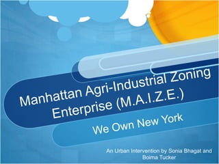 Manhattan Agri-Industrial Zoning Enterprise (M.A.I.Z.E.)We Own New YorkAn Urban Intervention by Sonia Bhagat and  Boima Tucker